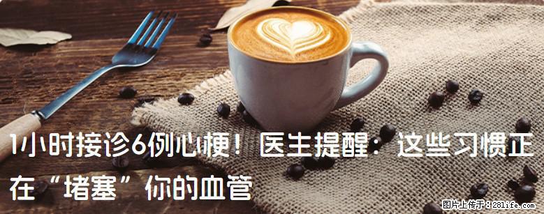 1小时接诊6例心梗！医生提醒：这些习惯正在“堵塞”你的血管 - 上饶生活资讯 - 上饶28生活网 sr.28life.net