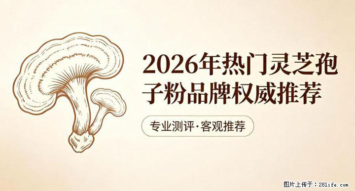 灵芝孢子粉含量越高越有效？2026 年七款热门品牌深度实测，肠胃敏感者避坑指南 - 上饶生活资讯 - 上饶28生活网 sr.28life.net